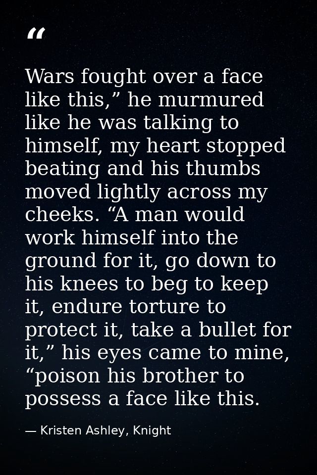 Wars fought over a face like this,” he murmured like he was talking to himself, my heart stopped beating and his thumbs  — Kristen Ashley, Knight