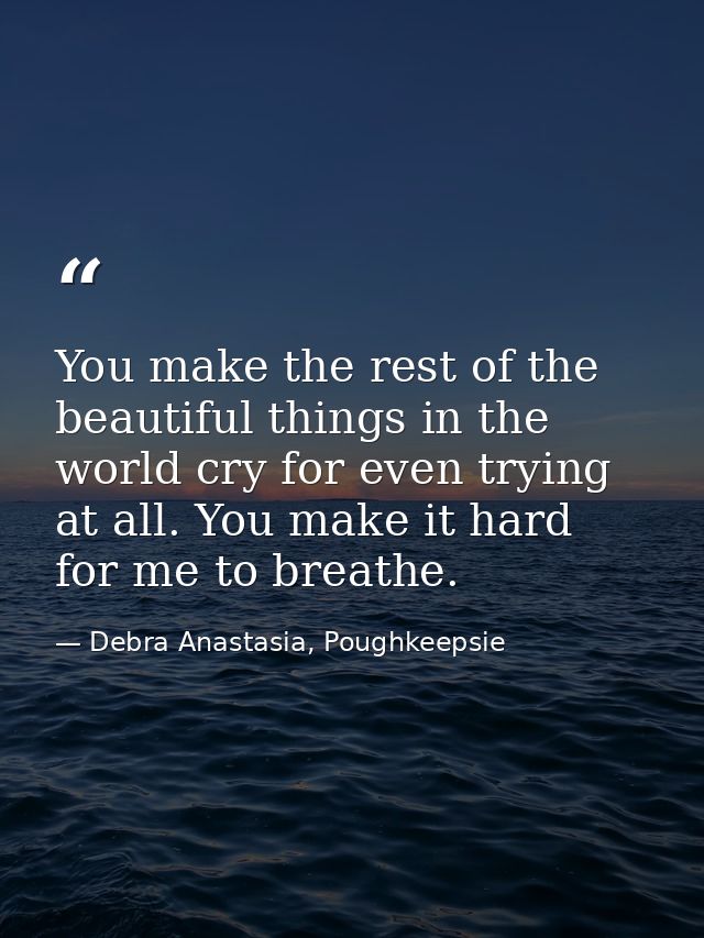 You make the rest of the beautiful things in the world cry for even trying at all. You make it hard for me to breathe. — Debra Anastasia, Poughkeepsie