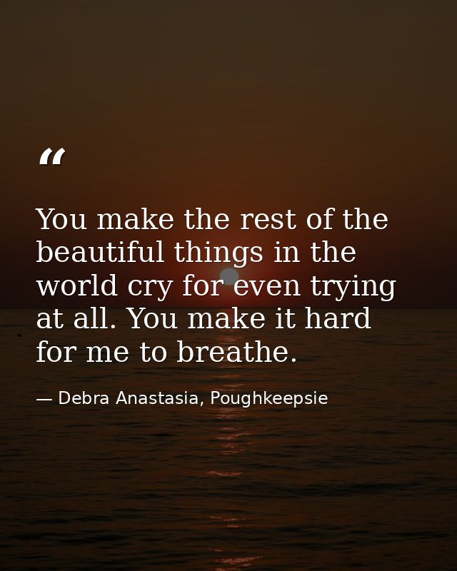 You make the rest of the beautiful things in the world cry for even trying at all. You make it hard for me to breathe. — Debra Anastasia, Poughkeepsie