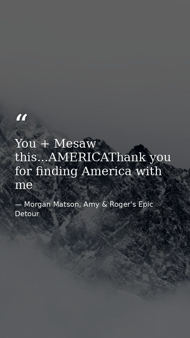 You + Mesaw this...AMERICAThank you for finding America with me — Morgan Matson, Amy & Roger's Epic Detour