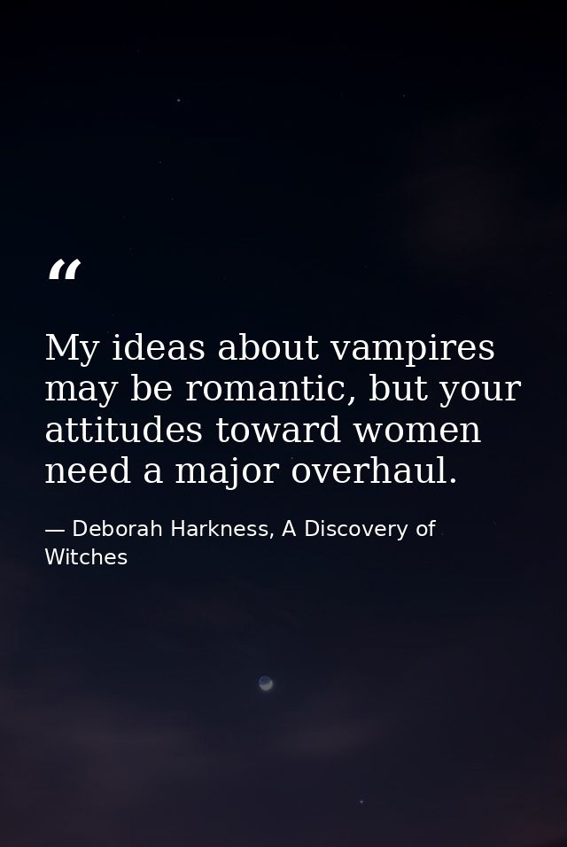 My ideas about vampires may be romantic, but your attitudes toward women need a major overhaul. — Deborah Harkness, A Discovery of Witches