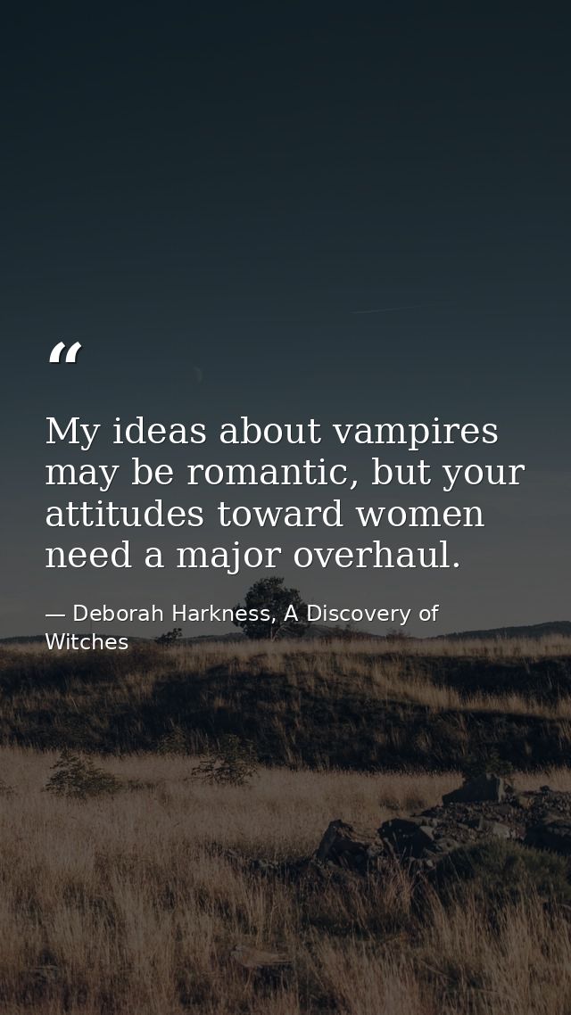 My ideas about vampires may be romantic, but your attitudes toward women need a major overhaul. — Deborah Harkness, A Discovery of Witches