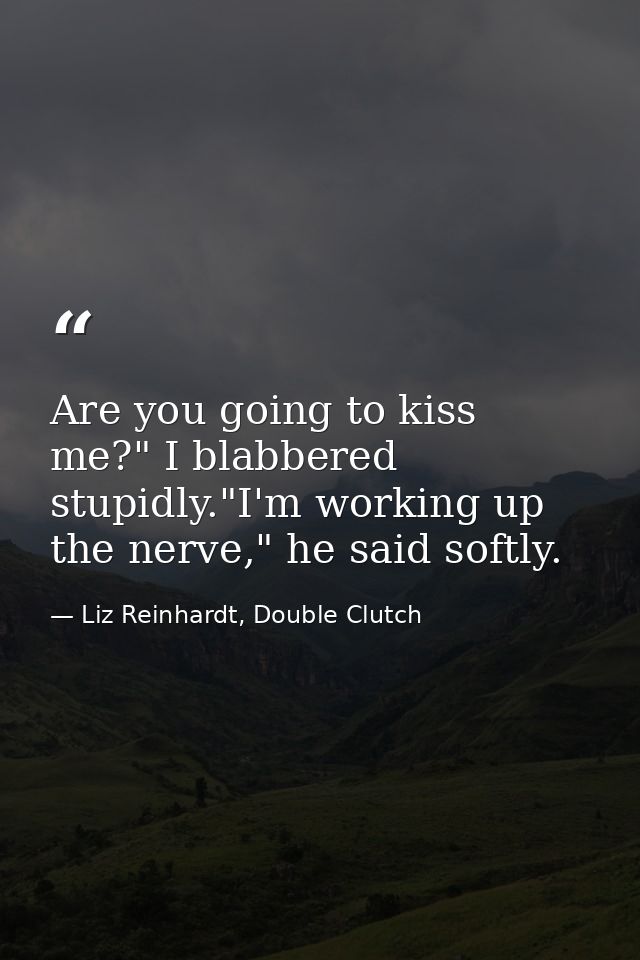 Are you going to kiss me?" I blabbered stupidly."I'm working up the nerve," he said softly. — Liz Reinhardt, Double Clutch