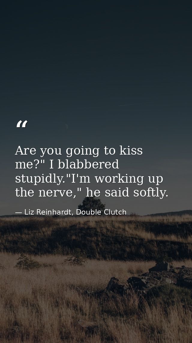 Are you going to kiss me?" I blabbered stupidly."I'm working up the nerve," he said softly. — Liz Reinhardt, Double Clutch