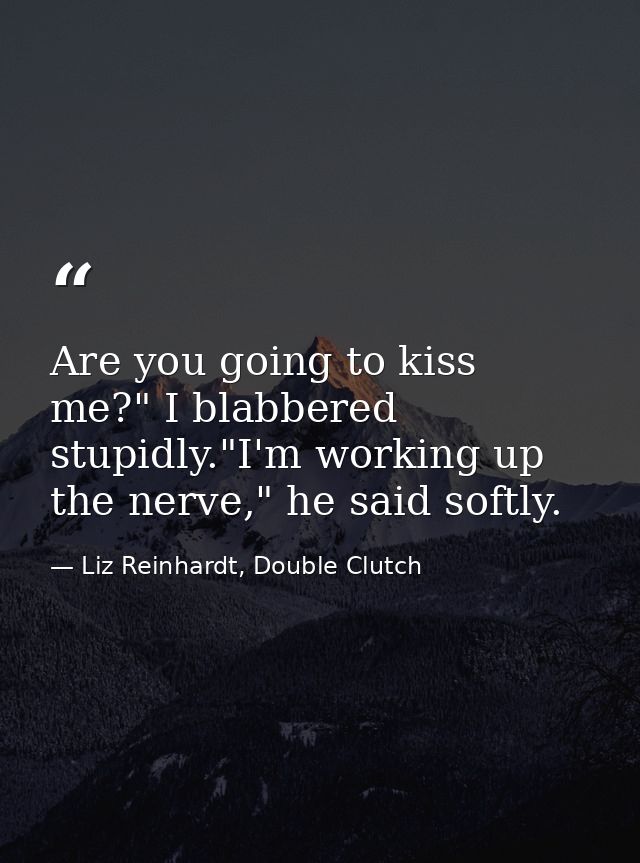 Are you going to kiss me?" I blabbered stupidly."I'm working up the nerve," he said softly. — Liz Reinhardt, Double Clutch