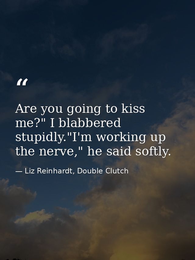 Are you going to kiss me?" I blabbered stupidly."I'm working up the nerve," he said softly. — Liz Reinhardt, Double Clutch