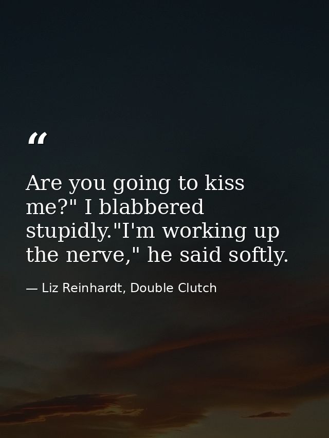 Are you going to kiss me?" I blabbered stupidly."I'm working up the nerve," he said softly. — Liz Reinhardt, Double Clutch