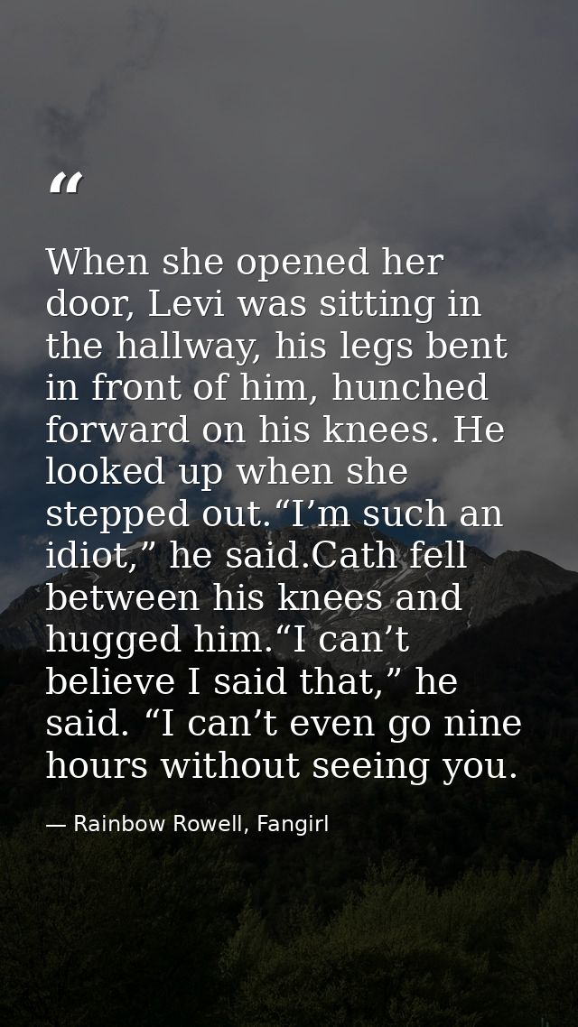 When she opened her door, Levi was sitting in the hallway, his legs bent in front of him, hunched forward on his knees.  — Rainbow Rowell, Fangirl