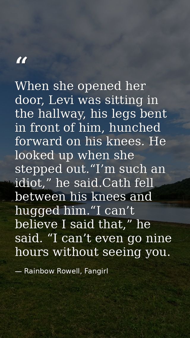 When she opened her door, Levi was sitting in the hallway, his legs bent in front of him, hunched forward on his knees.  — Rainbow Rowell, Fangirl