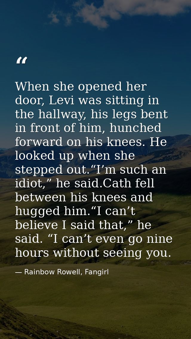 When she opened her door, Levi was sitting in the hallway, his legs bent in front of him, hunched forward on his knees.  — Rainbow Rowell, Fangirl
