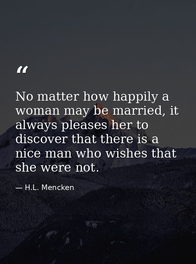 No matter how happily a woman may be married, it always pleases her to discover that there is a nice man who wishes that — H.L. Mencken