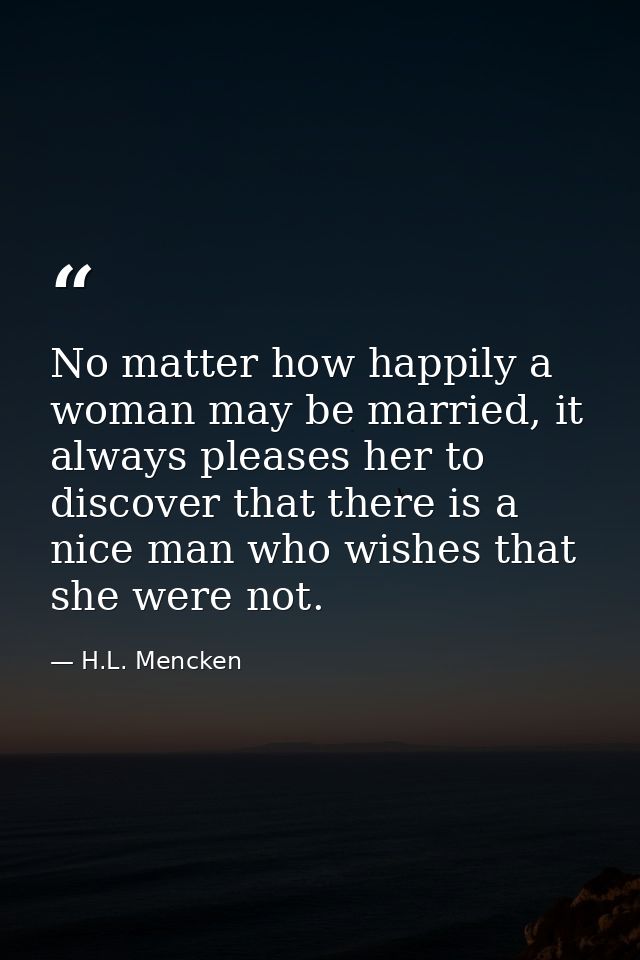 No matter how happily a woman may be married, it always pleases her to discover that there is a nice man who wishes that — H.L. Mencken