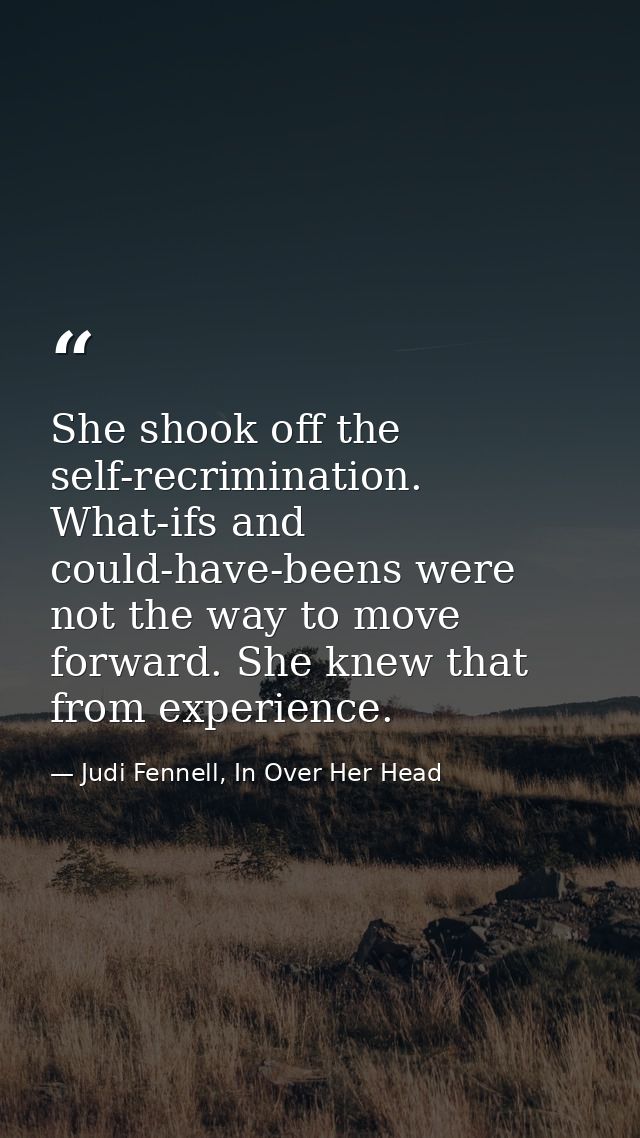 She shook off the self-recrimination. What-ifs and could-have-beens were not the way to move forward. She knew that from — Judi Fennell, In Over Her Head