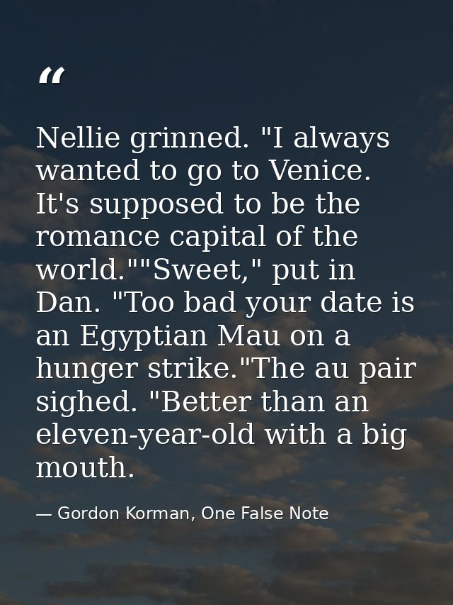 Nellie grinned. "I always wanted to go to Venice. It's supposed to be the romance capital of the world.""Sweet," put in  — Gordon Korman, One False Note