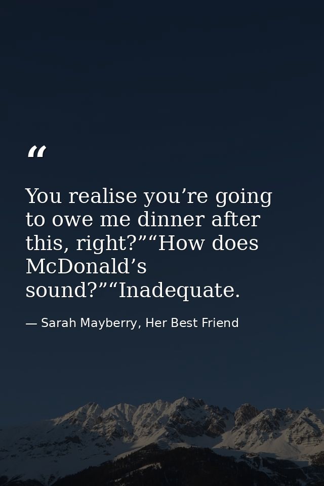 You realise you’re going to owe me dinner after this, right?”“How does McDonald’s sound?”“Inadequate. — Sarah Mayberry, Her Best Friend