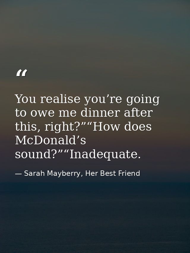 You realise you’re going to owe me dinner after this, right?”“How does McDonald’s sound?”“Inadequate. — Sarah Mayberry, Her Best Friend