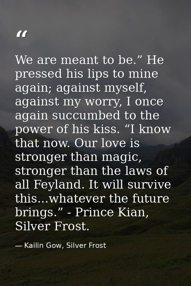 We are meant to be.” He pressed his lips to mine again; against myself, against my worry, I once again succumbed to the  — Kailin Gow, Silver Frost