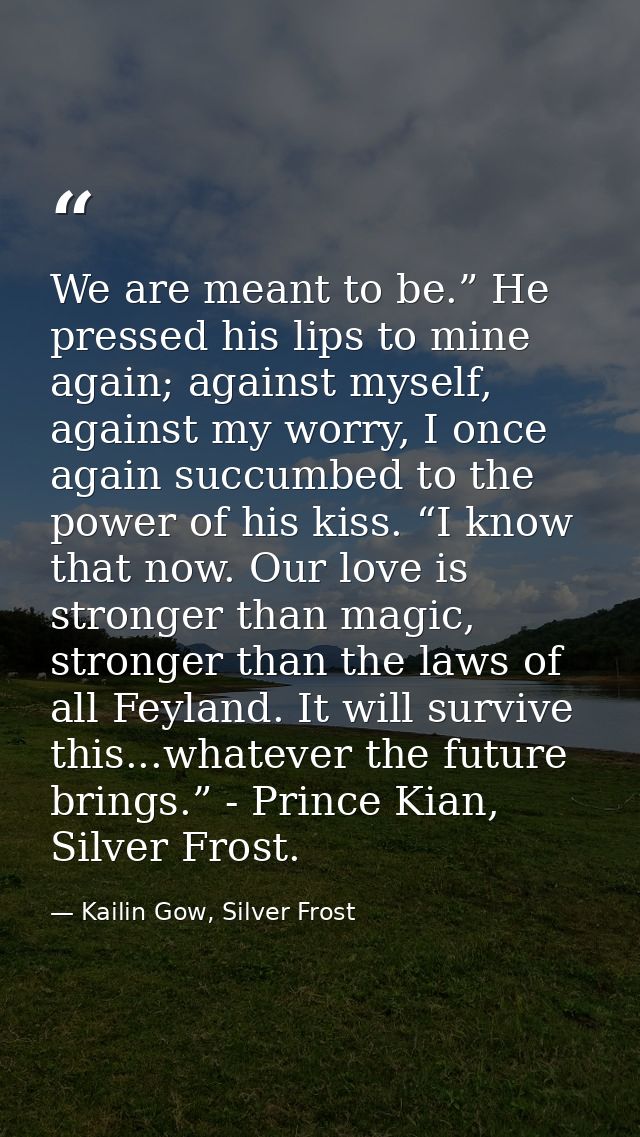 We are meant to be.” He pressed his lips to mine again; against myself, against my worry, I once again succumbed to the  — Kailin Gow, Silver Frost