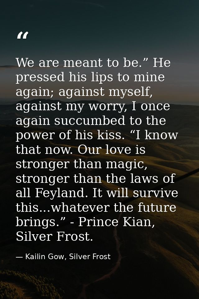 We are meant to be.” He pressed his lips to mine again; against myself, against my worry, I once again succumbed to the  — Kailin Gow, Silver Frost