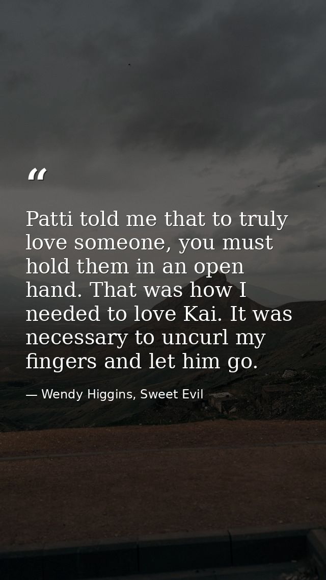 Patti told me that to truly love someone, you must hold them in an open hand. That was how I needed to love Kai. It was  — Wendy Higgins, Sweet Evil