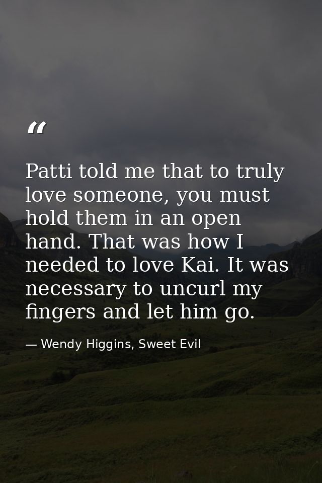 Patti told me that to truly love someone, you must hold them in an open hand. That was how I needed to love Kai. It was  — Wendy Higgins, Sweet Evil
