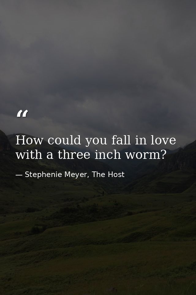 How could you fall in love with a three inch worm? — Stephenie Meyer, The Host