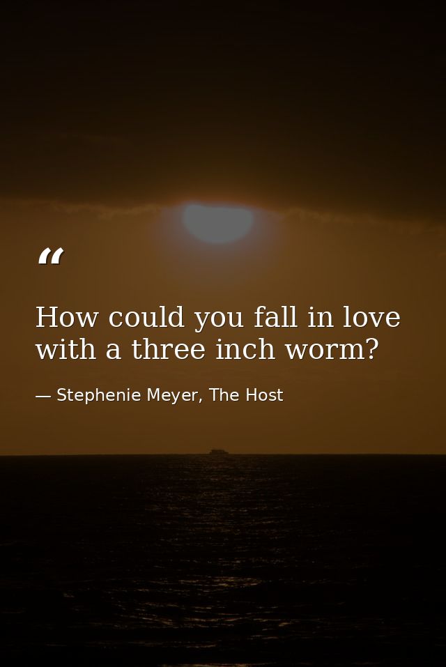 How could you fall in love with a three inch worm? — Stephenie Meyer, The Host