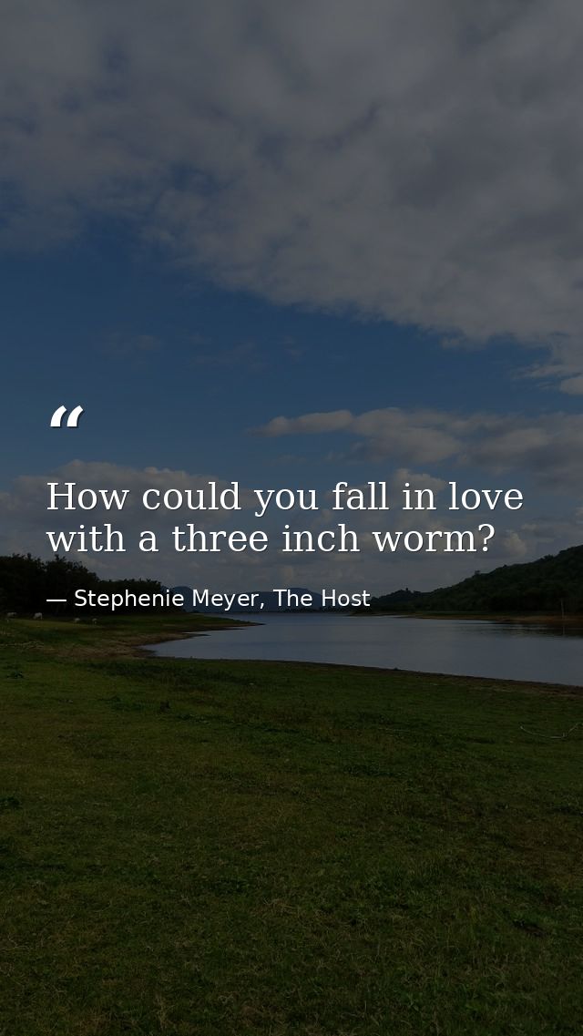 How could you fall in love with a three inch worm? — Stephenie Meyer, The Host