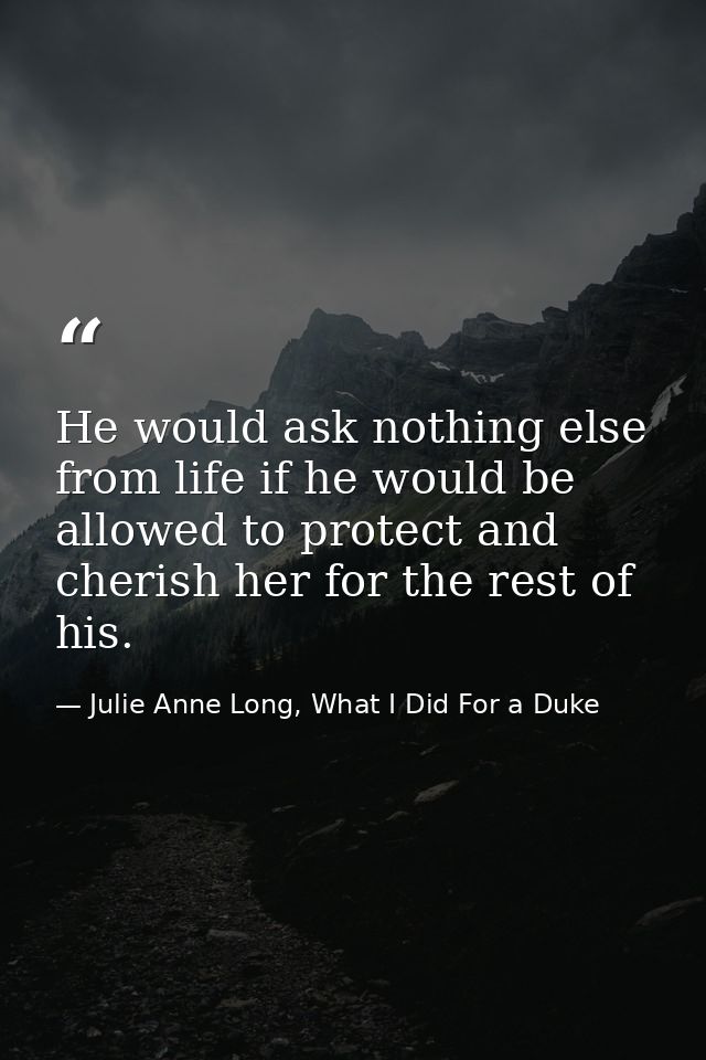 He would ask nothing else from life if he would be allowed to protect and cherish her for the rest of his. — Julie Anne Long, What I Did For a Duke