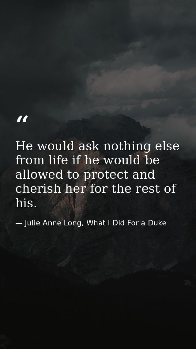 He would ask nothing else from life if he would be allowed to protect and cherish her for the rest of his. — Julie Anne Long, What I Did For a Duke