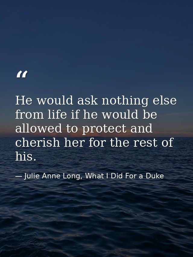 He would ask nothing else from life if he would be allowed to protect and cherish her for the rest of his. — Julie Anne Long, What I Did For a Duke
