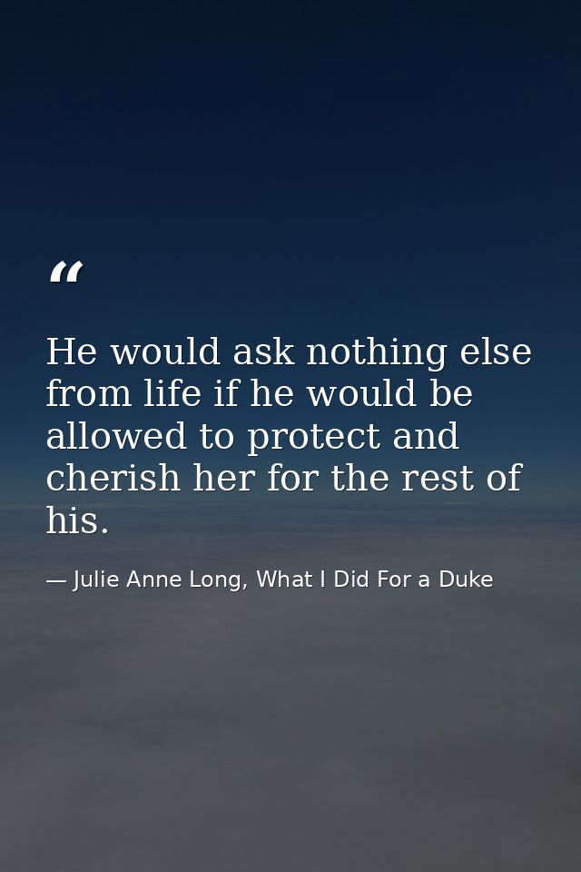 He would ask nothing else from life if he would be allowed to protect and cherish her for the rest of his. — Julie Anne Long, What I Did For a Duke
