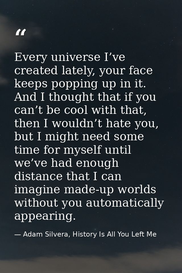 Every universe I’ve created lately, your face keeps popping up in it. And I thought that if you can’t be cool with that, — Adam Silvera, History Is All You Left Me