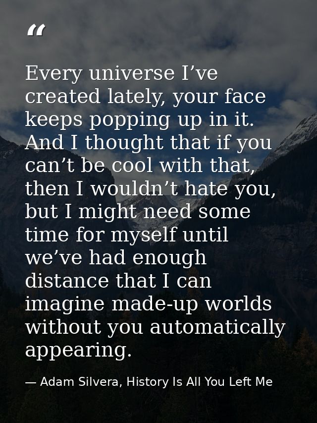Every universe I’ve created lately, your face keeps popping up in it. And I thought that if you can’t be cool with that, — Adam Silvera, History Is All You Left Me