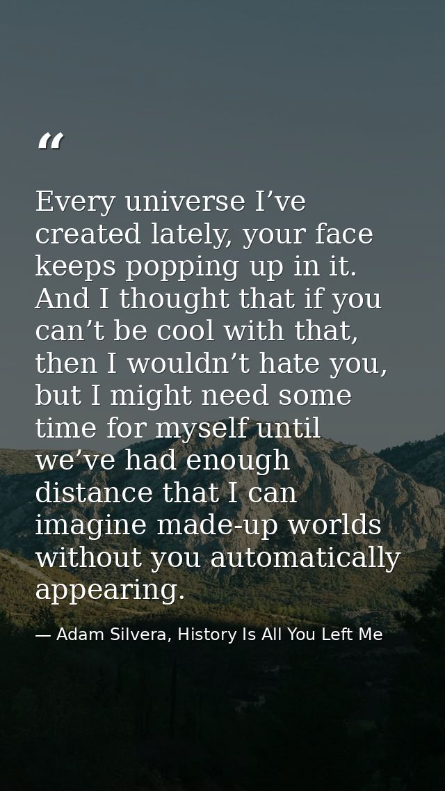 Every universe I’ve created lately, your face keeps popping up in it. And I thought that if you can’t be cool with that, — Adam Silvera, History Is All You Left Me