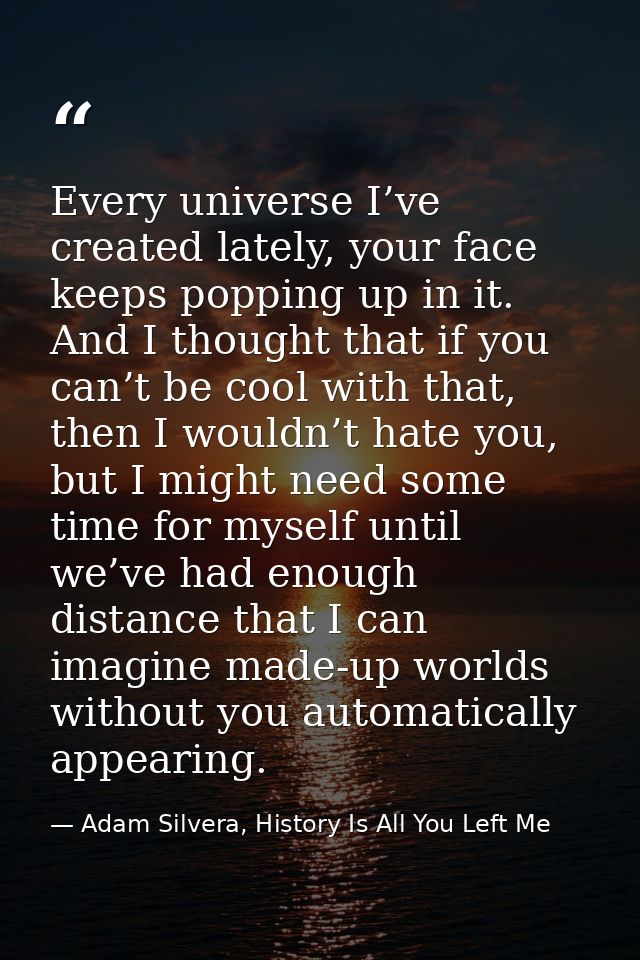 Every universe I’ve created lately, your face keeps popping up in it. And I thought that if you can’t be cool with that, — Adam Silvera, History Is All You Left Me
