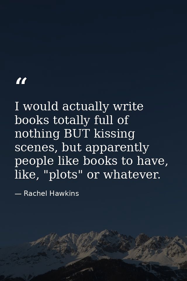 I would actually write books totally full of nothing BUT kissing scenes, but apparently people like books to have, like, — Rachel Hawkins