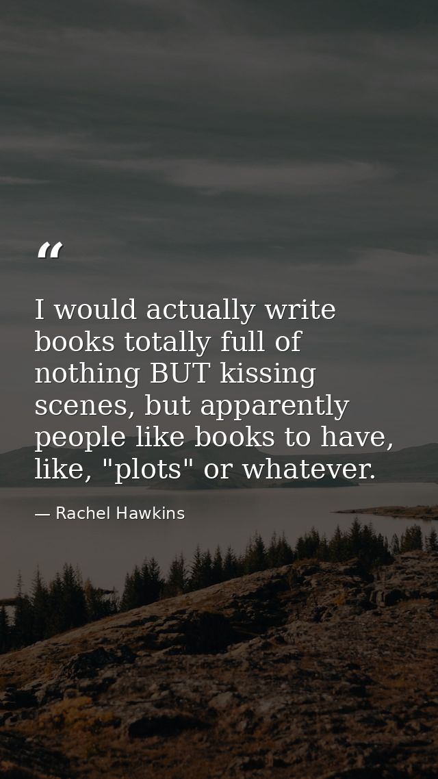 I would actually write books totally full of nothing BUT kissing scenes, but apparently people like books to have, like, — Rachel Hawkins