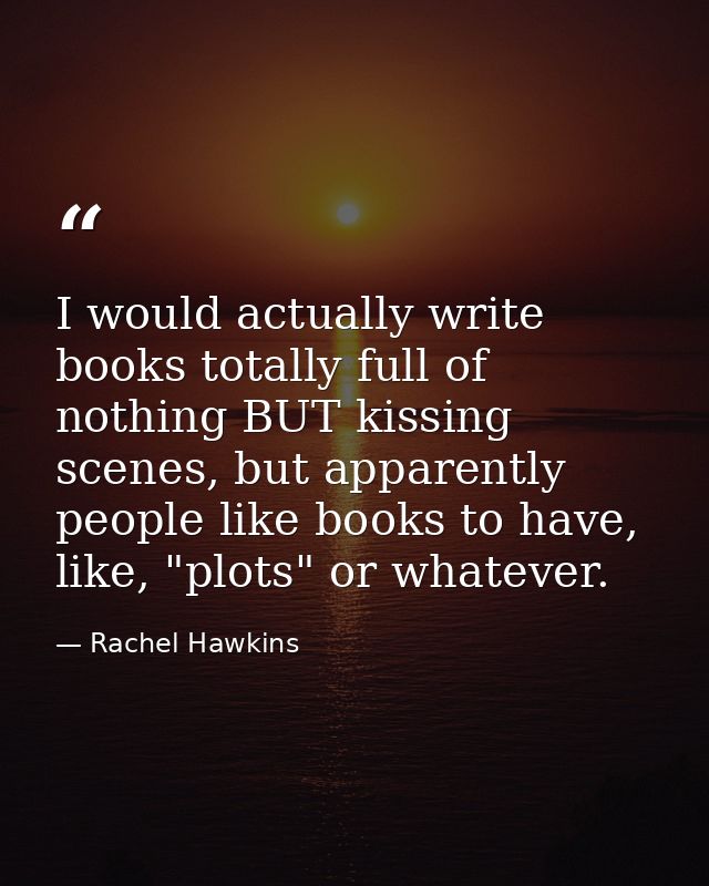 I would actually write books totally full of nothing BUT kissing scenes, but apparently people like books to have, like, — Rachel Hawkins