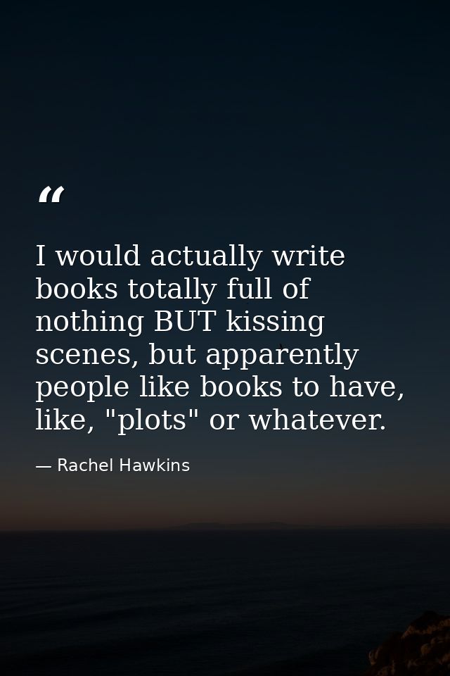 I would actually write books totally full of nothing BUT kissing scenes, but apparently people like books to have, like, — Rachel Hawkins
