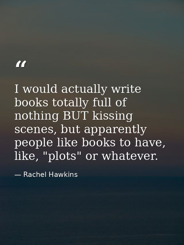 I would actually write books totally full of nothing BUT kissing scenes, but apparently people like books to have, like, — Rachel Hawkins