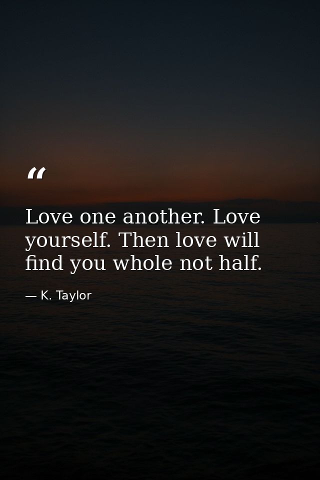 Love one another. Love yourself. Then love will find you whole not half. — K. Taylor