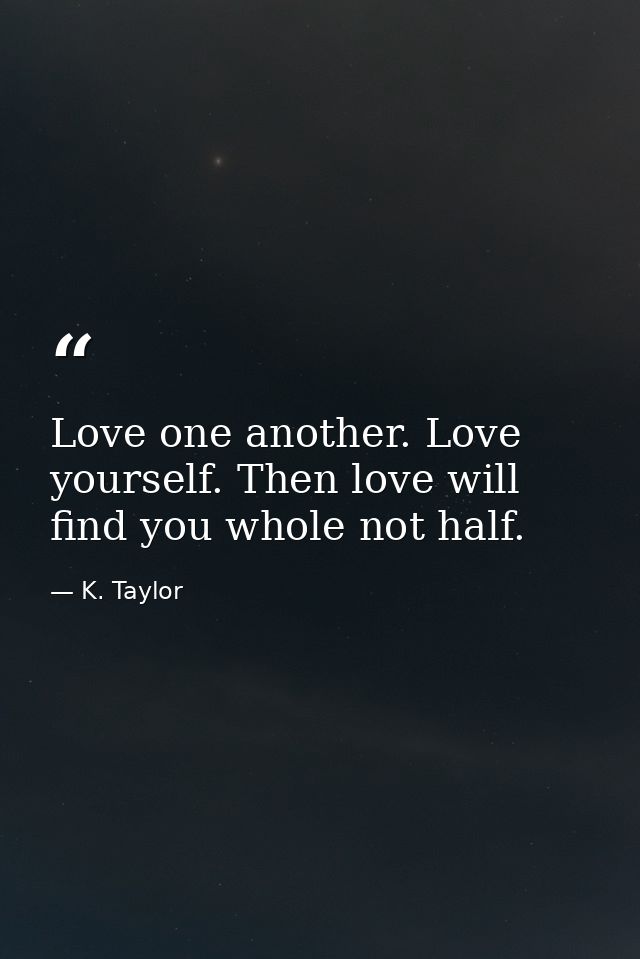 Love one another. Love yourself. Then love will find you whole not half. — K. Taylor