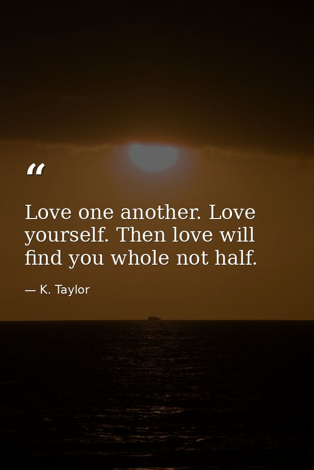 Love one another. Love yourself. Then love will find you whole not half. — K. Taylor