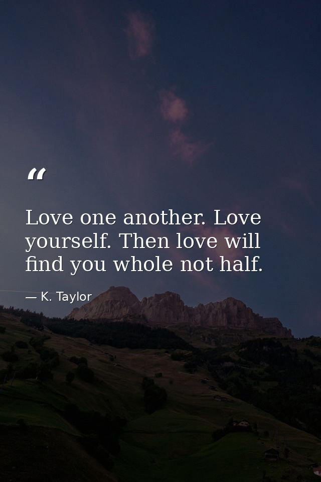 Love one another. Love yourself. Then love will find you whole not half. — K. Taylor