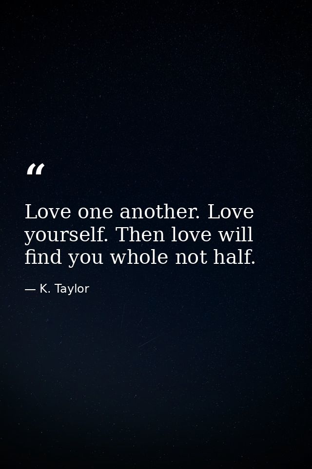 Love one another. Love yourself. Then love will find you whole not half. — K. Taylor