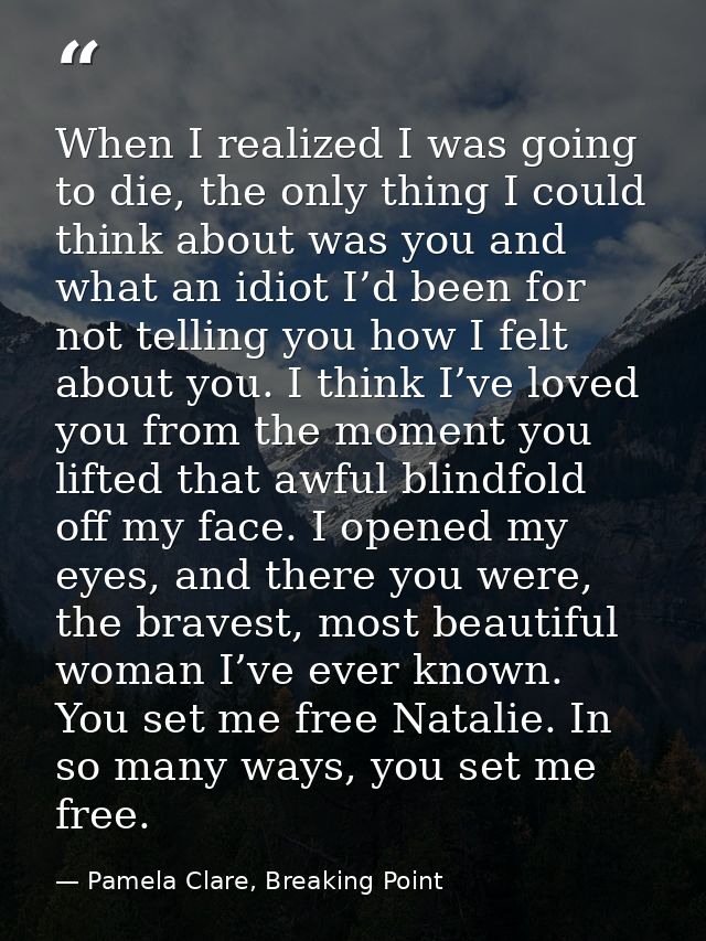 When I realized I was going to die, the only thing I could think about was you and what an idiot I’d been for not tellin — Pamela Clare, Breaking Point