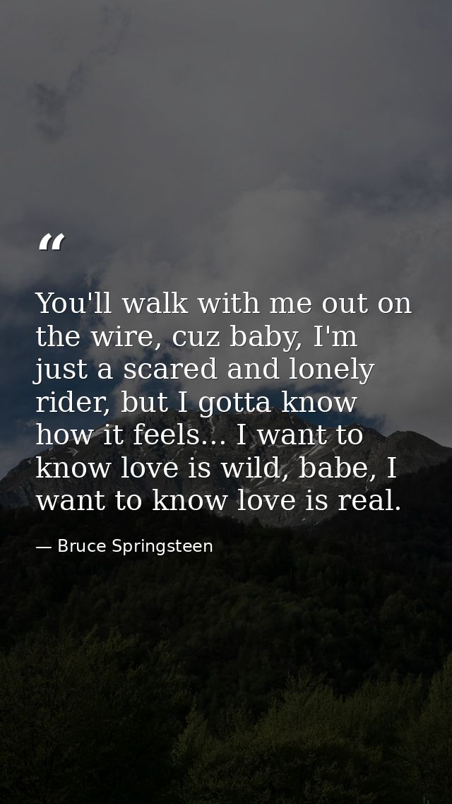 You'll walk with me out on the wire, cuz baby, I'm just a scared and lonely rider, but I gotta know how it feels... I wa — Bruce Springsteen