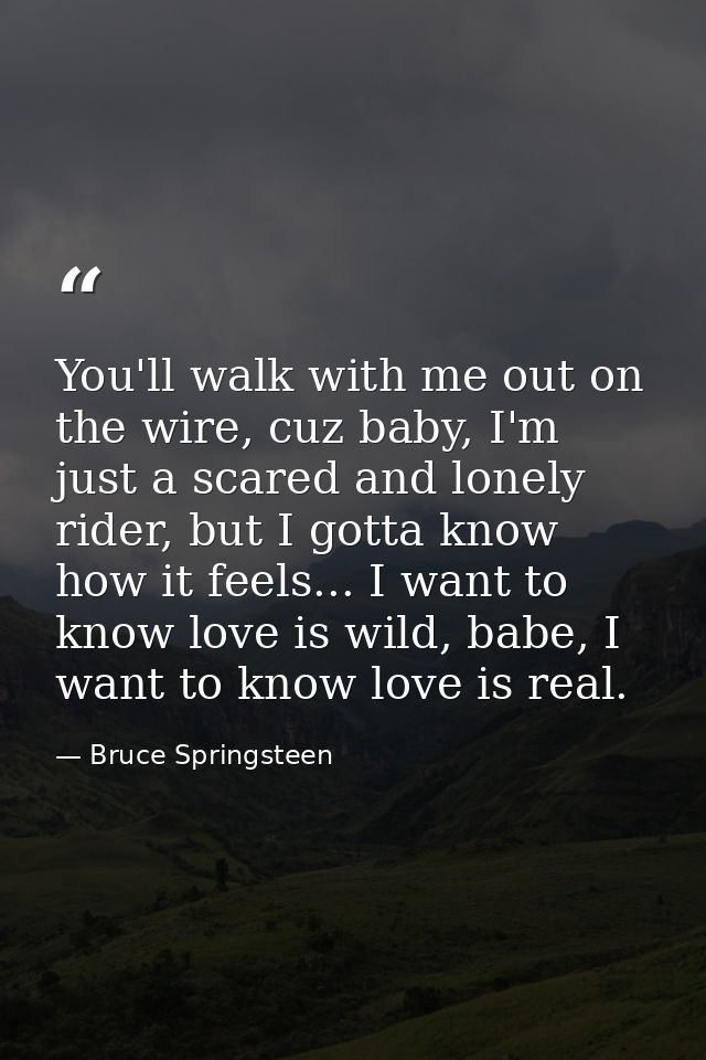 You'll walk with me out on the wire, cuz baby, I'm just a scared and lonely rider, but I gotta know how it feels... I wa — Bruce Springsteen