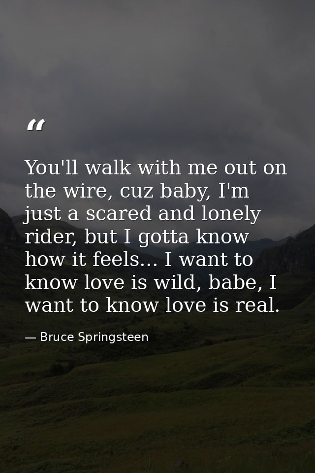 You'll walk with me out on the wire, cuz baby, I'm just a scared and lonely rider, but I gotta know how it feels... I wa — Bruce Springsteen